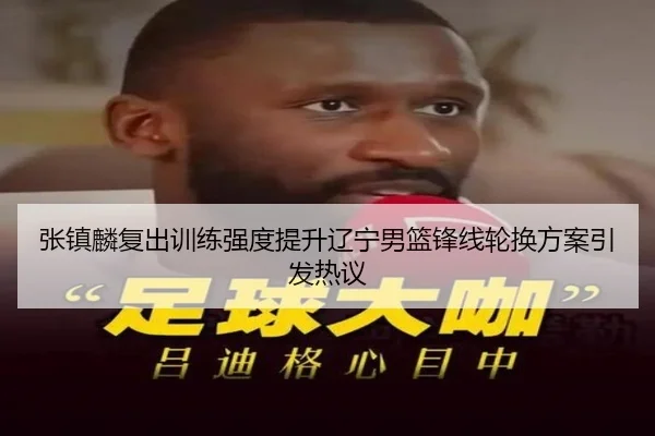 张镇麟复出训练强度提升辽宁男篮锋线轮换方案引发热议